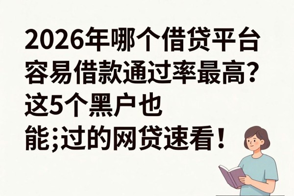 2026年哪个借贷平台容易借款通过率最高？这5个黑户也能过的网贷速看！