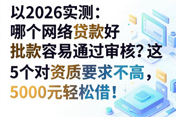 2026实测:哪个网络贷款好批款容易通过审核?这5个对资质要求不高,5000元轻松借!
