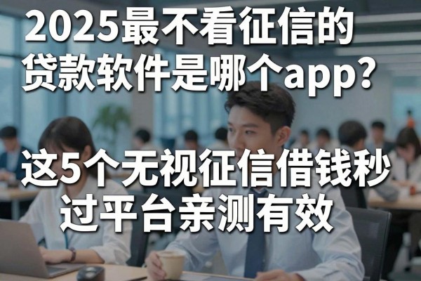 2025最不看征信的贷款软件是哪个app?这5个无视征信借钱秒过平台亲测有效