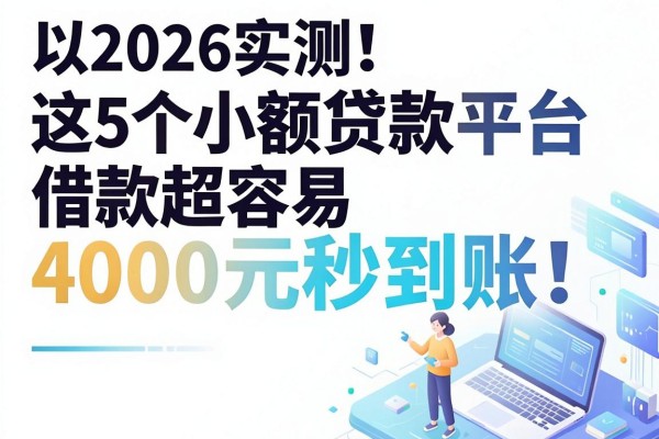 2026实测！这5个小额贷款平台借款超容易，4000元秒到账！