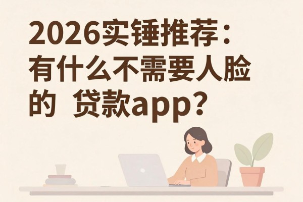 2026实锤推荐:有什么不需要人脸的贷款app?这5个借款2000对脸识别要求超低
