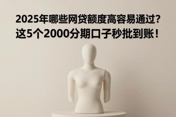 2025年哪些网贷额度高容易通过？这5个2000分期口子秒批到账！