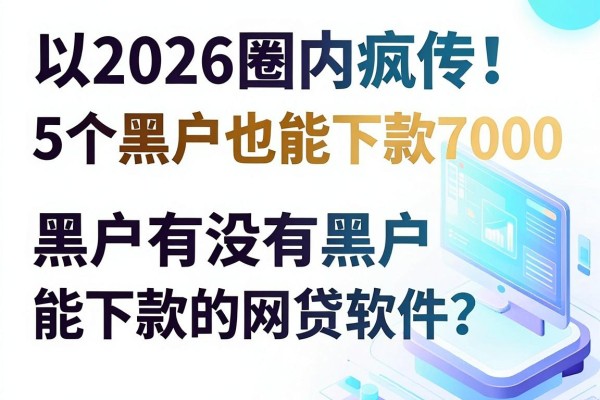 2026圈内疯传!5个黑户也能下款7000的网贷软件,黑户有没有黑户能下款的网贷软件?答案来了