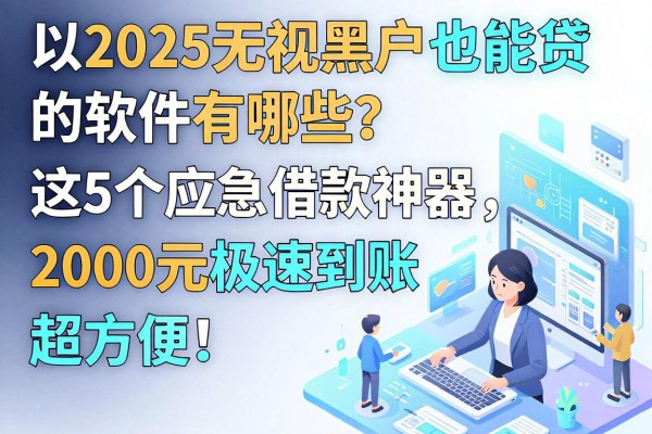 2025无视黑户也能贷的软件有哪些？这5个应急借款神器，2000元极速到账超方便！