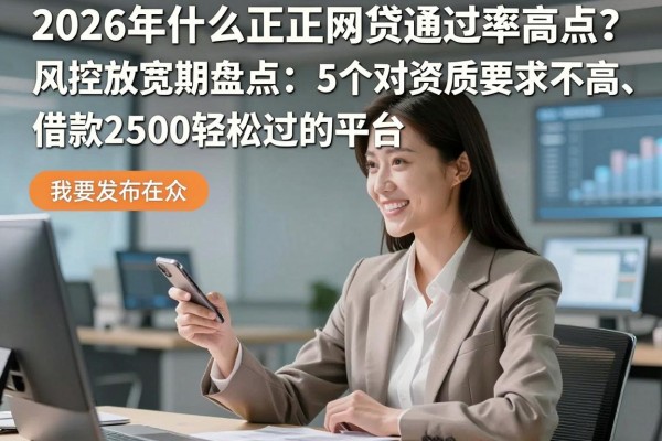 2026年什么正规网贷通过率高点？风控放宽期盘点：5个对资质要求不高、借款2500轻松过的平台