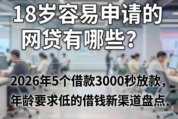 18岁容易申请的网贷有哪些？2026年5个借款3000秒放款、年龄要求低的借钱新渠道盘点