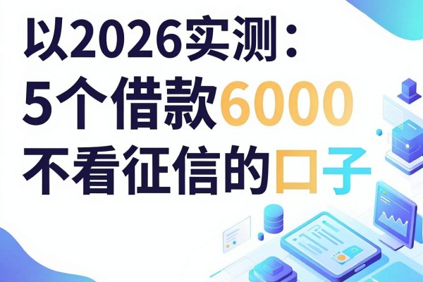 2026实测：5个借款6000不看征信的口子，选对不查征信的网贷App原来这么实用