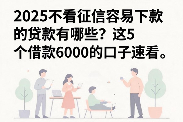 2025不看征信容易下款的贷款有哪些?这5个借款6000的口子速看