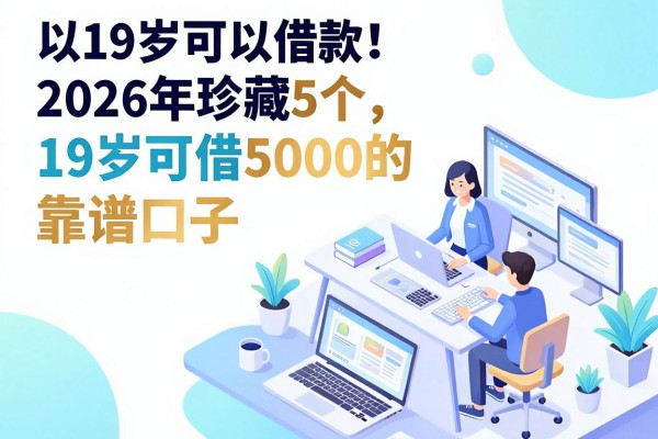 19岁可以借款平台速看!2026年珍藏5个19岁可借5000的靠谱口子