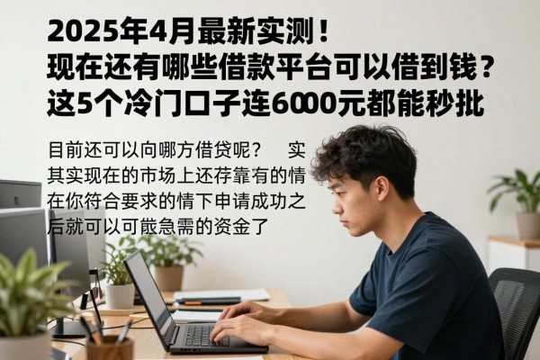 2025年4月最新实测!现在还有哪些借款平台可以借到钱?这5个冷门口子连6000元都能秒批