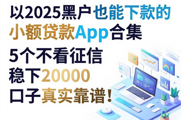 2025黑户也能下款的小额贷款App合集,这5个不看征信稳下20000的口子真实靠谱!