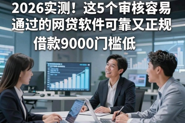 2026实测!这5个审核容易通过的网贷软件可靠又正规,借款9000门槛低