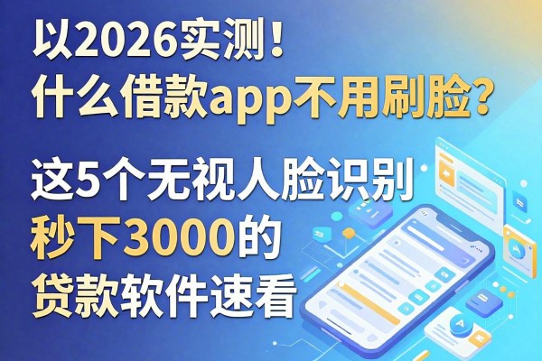 2026实测！什么借款app不用刷脸？这5个无视人脸识别秒下3000的贷款软件速看