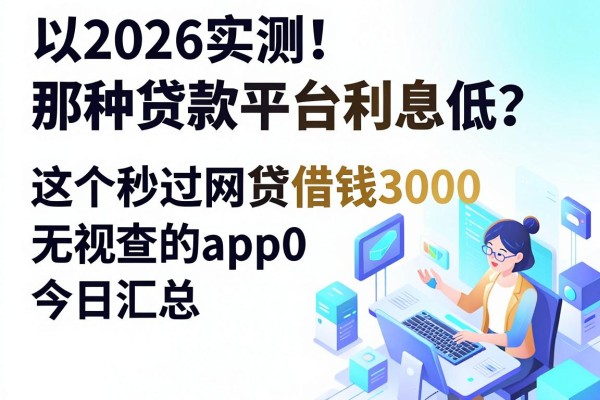 2026实测!那种贷款平台利息低?这5个秒过网贷借钱3000无视查的app今日汇总 2026实测!那种贷款平台利息低?这5个秒过网贷借钱3000无视查的app今日汇总