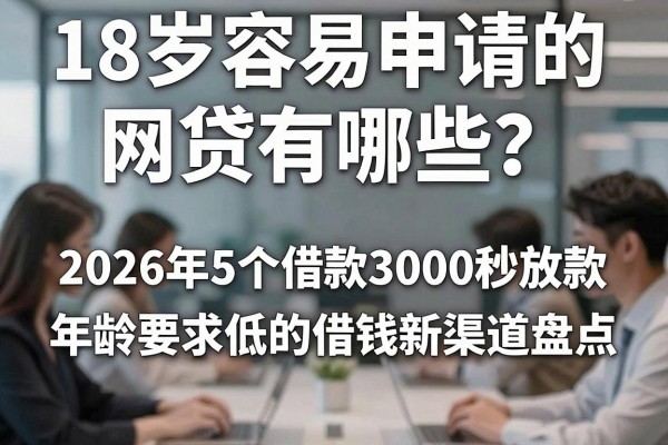 18岁容易申请的网贷有哪些？2026年5个借款3000秒放款、年龄要求低的借钱新渠道盘点