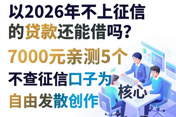 2026年不上征信的贷款还能借吗?亲测5个7000元不查征信口子