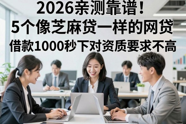2026亲测靠谱！5个像芝麻贷一样的网贷，借款1000秒下对资质要求不高