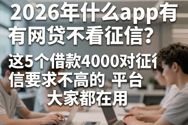 2026年什么app有网贷不看征信？这5个借款4000对征信要求不高的平台大家都在用！