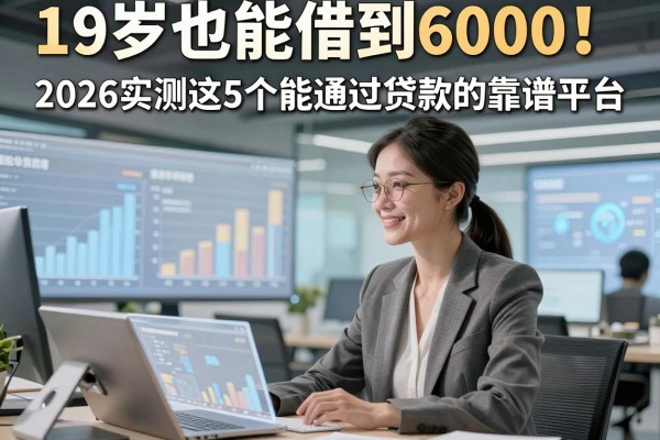 19岁也能借到6000!2026实测这5个能通过贷款的靠谱平台