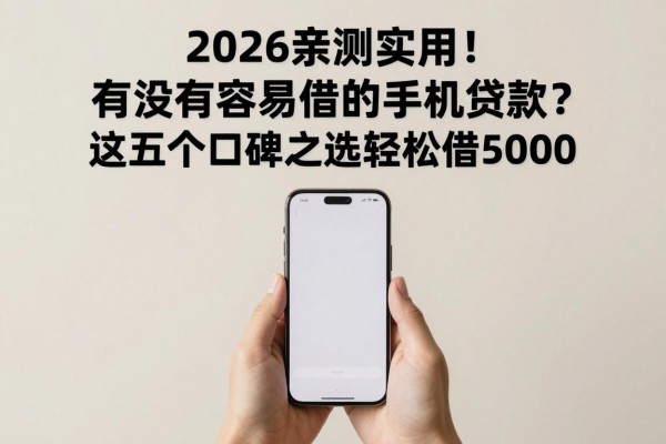 2026亲测实用!有没有容易借的手机贷款?这五个口碑之选轻松借5000