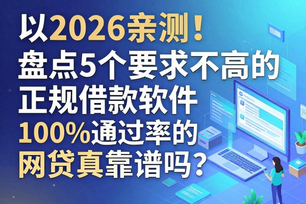 2026亲测！盘点5个要求不高的正规借款软件，100%通过率的网贷真靠谱吗？