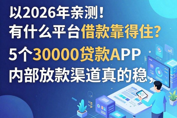 2026年亲测！有什么平台借款靠得住？这5个30000贷款APP内部放款渠道真的稳