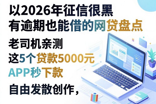 2026年征信很黑有逾期也能借的网贷盘点，老司机亲测这5个贷款5000元APP秒下款