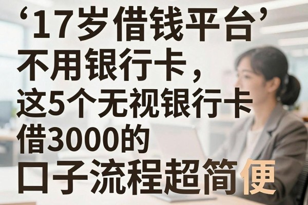 17岁借钱平台不用银行卡,这5个无视银行卡借3000的口子流程超简便
