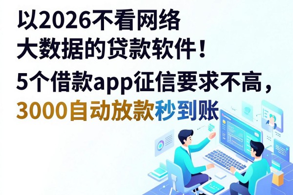 2026不看网络大数据的贷款软件!这5个借款app征信要求不高,3000自动放款秒到账