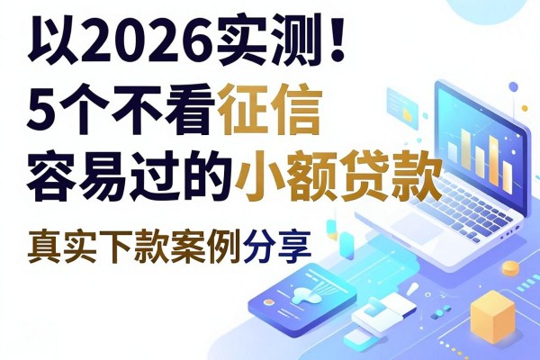 2026实测！5个不看征信容易过的小额贷款，真实下款案例分享