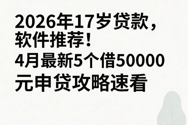 2026年17岁贷款软件推荐！4月最新5个借50000元申贷攻略速看