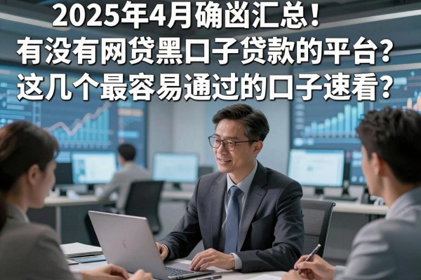 2025年4月确凿汇总!有没有网贷黑口子贷款的平台?这几个最容易通过的口子速看