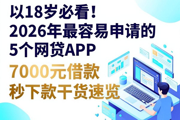 18岁必看!2026年最容易申请的5个网贷APP,7000元借款秒下款干货速览