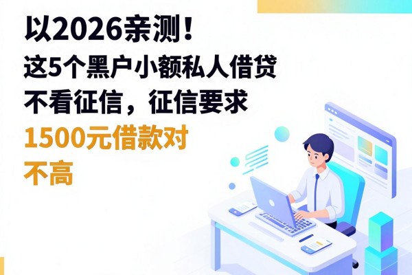 2026亲测！这5个黑户小额私人借贷不看征信，1500元借款对征信要求不高