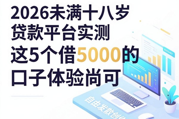 18岁也能下款的平台真存在?2026未满十八岁贷款平台实测,这5个借5000的口子体验尚可