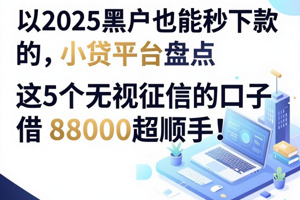 2025黑户也能秒下款的小贷平台盘点,这5个无视征信的口子借8000超顺手!
