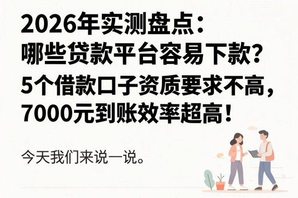 2026年实测盘点：哪些贷款平台容易下款？这5个借款口子资质要求不高、7000元到账效率超高！
