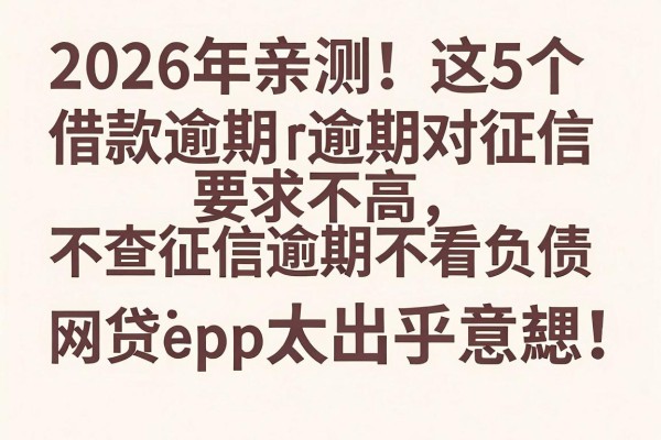 2026年亲测！这5个借款逾期对征信要求不高、不查征信逾期不看负债的网贷app太出乎意料