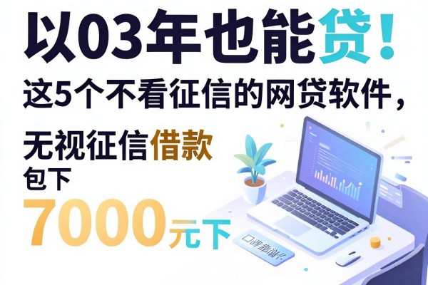 03年也能贷!这5个不看征信的网贷软件,无视征信借款7000元包下,口碑靠谱