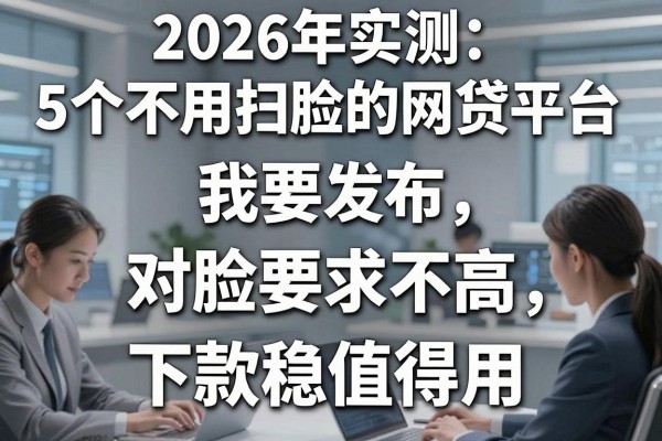 2026年实测:5个不用扫脸的网贷平台,对脸要求不高、下款稳值得用