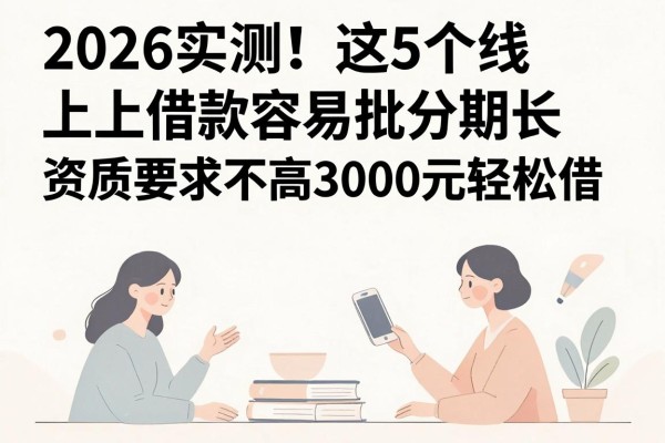 2026实测！这5个线上借款容易批分期长，资质要求不高3000元轻松借