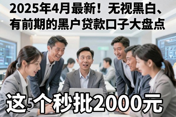 2025年4月最新!无视黑白、有前期的黑户贷款口子大盘点,这5个秒批2000元