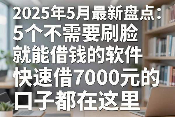 2025年5月最新盘点:5个不需要刷脸就能借钱的软件,快速借7000元的口子都在这里!
