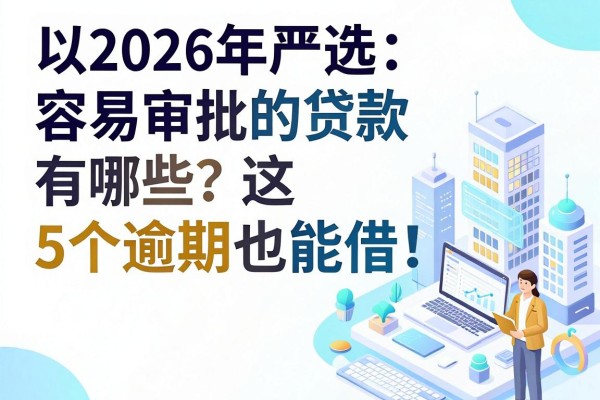 2026年严选：容易审批的贷款有哪些？这5个逾期也能借！