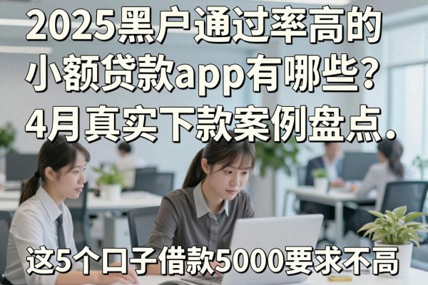 2025黑户通过率高的小额贷款app有哪些？4月真实下款案例盘点，这5个口子借款5000要求不高
