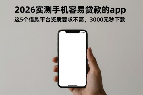 2026实测手机容易贷款的app：这5个借款平台资质要求不高，3000元秒下款