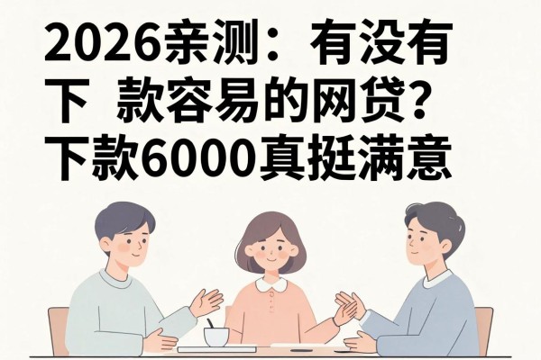 2026亲测：有没有下款容易的网贷？这5个借钱平台下款6000真挺满意