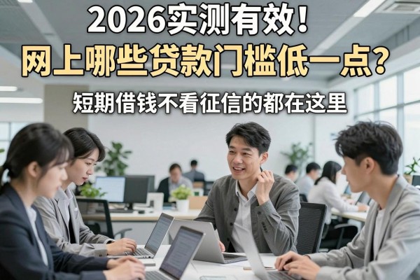 2026实测有效！网上哪些贷款门槛低一点？短期借钱不看征信的都在这里