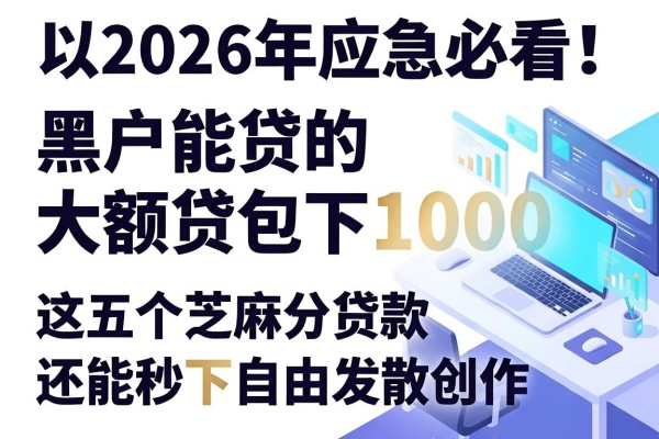 2026年应急必看!黑户能贷的大额贷包下1000,这五个芝麻分贷款还能秒下