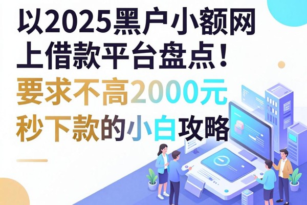 2025黑户小额网上借款平台盘点,要求不高2000元秒下款的小白攻略